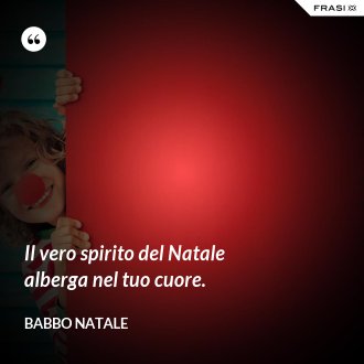 Il vero spirito del Natale alberga nel tuo cuore. - Babbo Natale