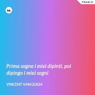 Prima sogno i miei dipinti, poi dipingo i miei sogni - Vincent Van Gogh