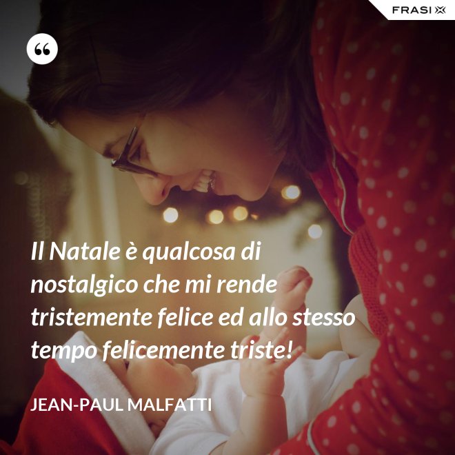Il Natale è qualcosa di nostalgico che mi rende tristemente felice ed allo stesso tempo felicemente triste! - Jean-Paul Malfatti