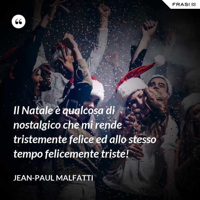 Il Natale è qualcosa di nostalgico che mi rende tristemente felice ed allo stesso tempo felicemente triste! - Jean-Paul Malfatti