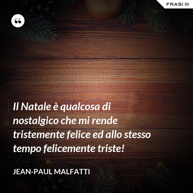 Il Natale è qualcosa di nostalgico che mi rende tristemente felice ed allo stesso tempo felicemente triste! - Jean-Paul Malfatti