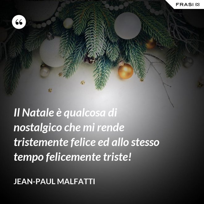 Il Natale è qualcosa di nostalgico che mi rende tristemente felice ed allo stesso tempo felicemente triste! - Jean-Paul Malfatti
