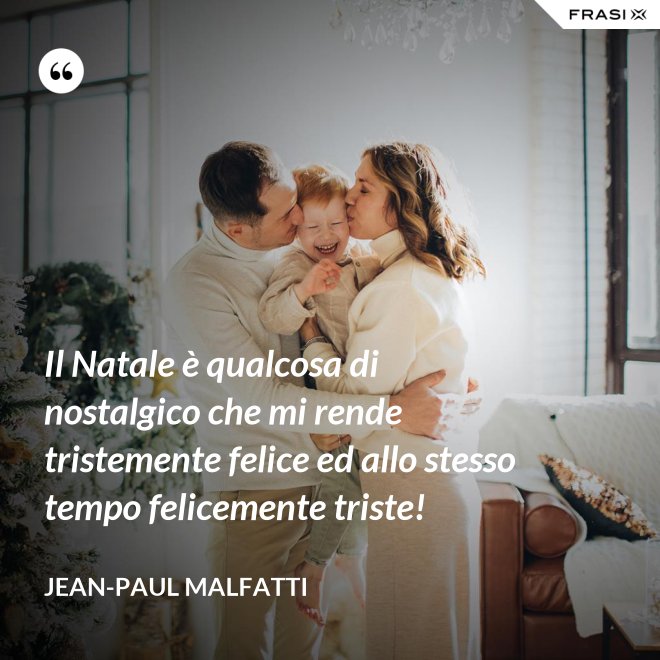 Il Natale è qualcosa di nostalgico che mi rende tristemente felice ed allo stesso tempo felicemente triste! - Jean-Paul Malfatti