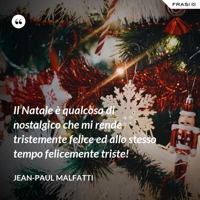 Il Natale è qualcosa di nostalgico che mi rende tristemente felice ed allo stesso tempo felicemente triste! - Jean-Paul Malfatti