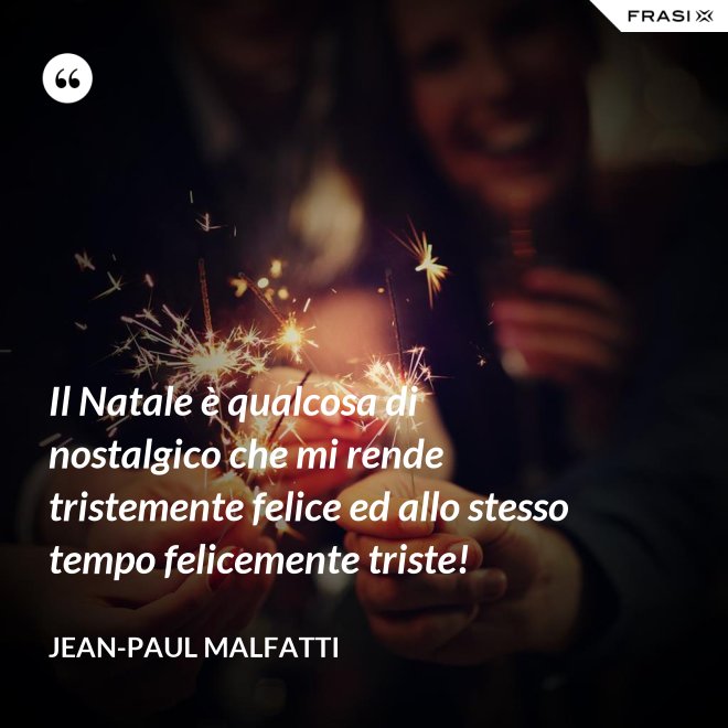 Il Natale è qualcosa di nostalgico che mi rende tristemente felice ed allo stesso tempo felicemente triste! - Jean-Paul Malfatti