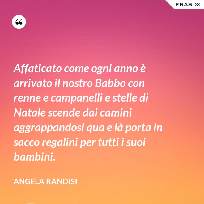 Affaticato come ogni anno è arrivato il nostro Babbo con renne e campanelli e stelle di Natale scende dai camini aggrappandosi qua e là porta in sacco regalini per tutti i suoi bambini. - Angela Randisi