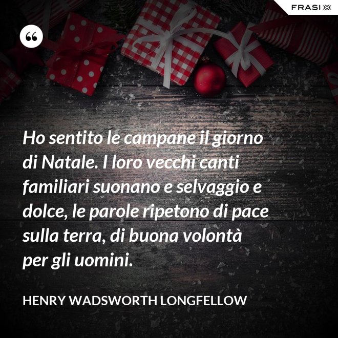 Ho sentito le campane il giorno di Natale. I loro vecchi canti familiari suonano e selvaggio e dolce, le parole ripetono di pace sulla terra, di buona volontà per gli uomini. - Henry Wadsworth Longfellow