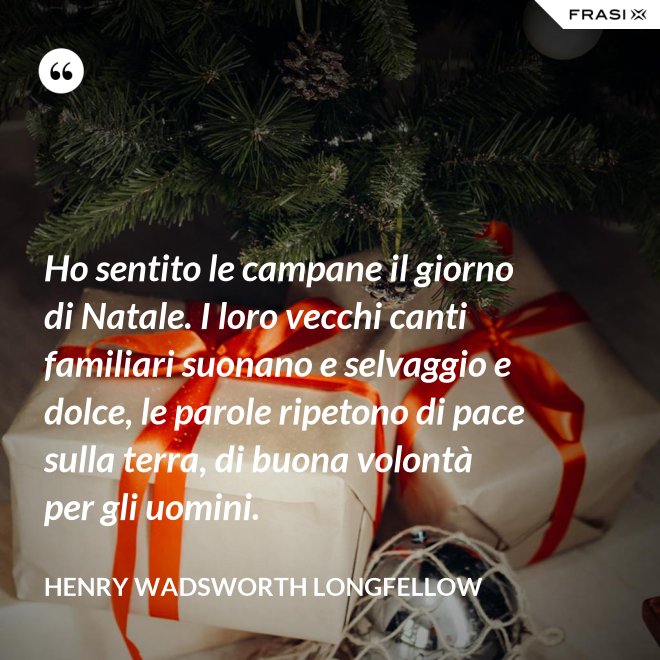 Ho sentito le campane il giorno di Natale. I loro vecchi canti familiari suonano e selvaggio e dolce, le parole ripetono di pace sulla terra, di buona volontà per gli uomini. - Henry Wadsworth Longfellow