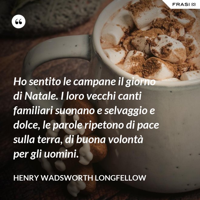 Ho sentito le campane il giorno di Natale. I loro vecchi canti familiari suonano e selvaggio e dolce, le parole ripetono di pace sulla terra, di buona volontà per gli uomini. - Henry Wadsworth Longfellow