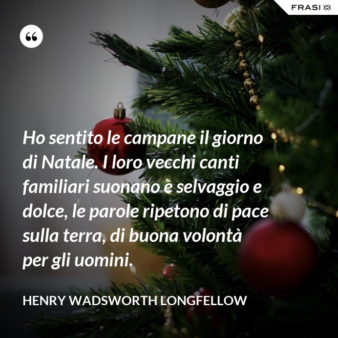 Ho sentito le campane il giorno di Natale. I loro vecchi canti familiari suonano e selvaggio e dolce, le parole ripetono di pace sulla terra, di buona volontà per gli uomini. - Henry Wadsworth Longfellow