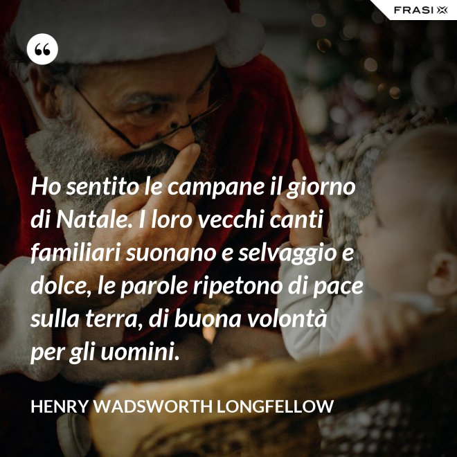 Ho sentito le campane il giorno di Natale. I loro vecchi canti familiari suonano e selvaggio e dolce, le parole ripetono di pace sulla terra, di buona volontà per gli uomini. - Henry Wadsworth Longfellow