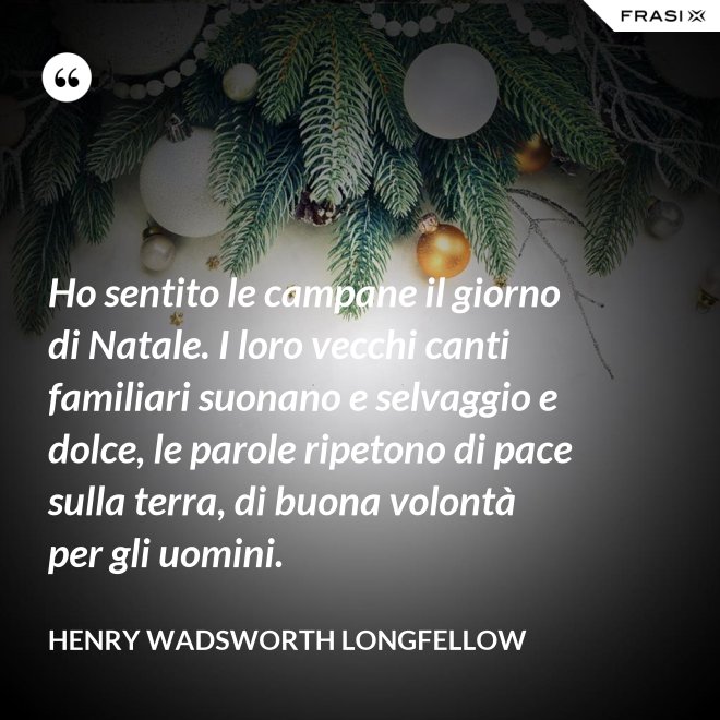 Ho sentito le campane il giorno di Natale. I loro vecchi canti familiari suonano e selvaggio e dolce, le parole ripetono di pace sulla terra, di buona volontà per gli uomini. - Henry Wadsworth Longfellow