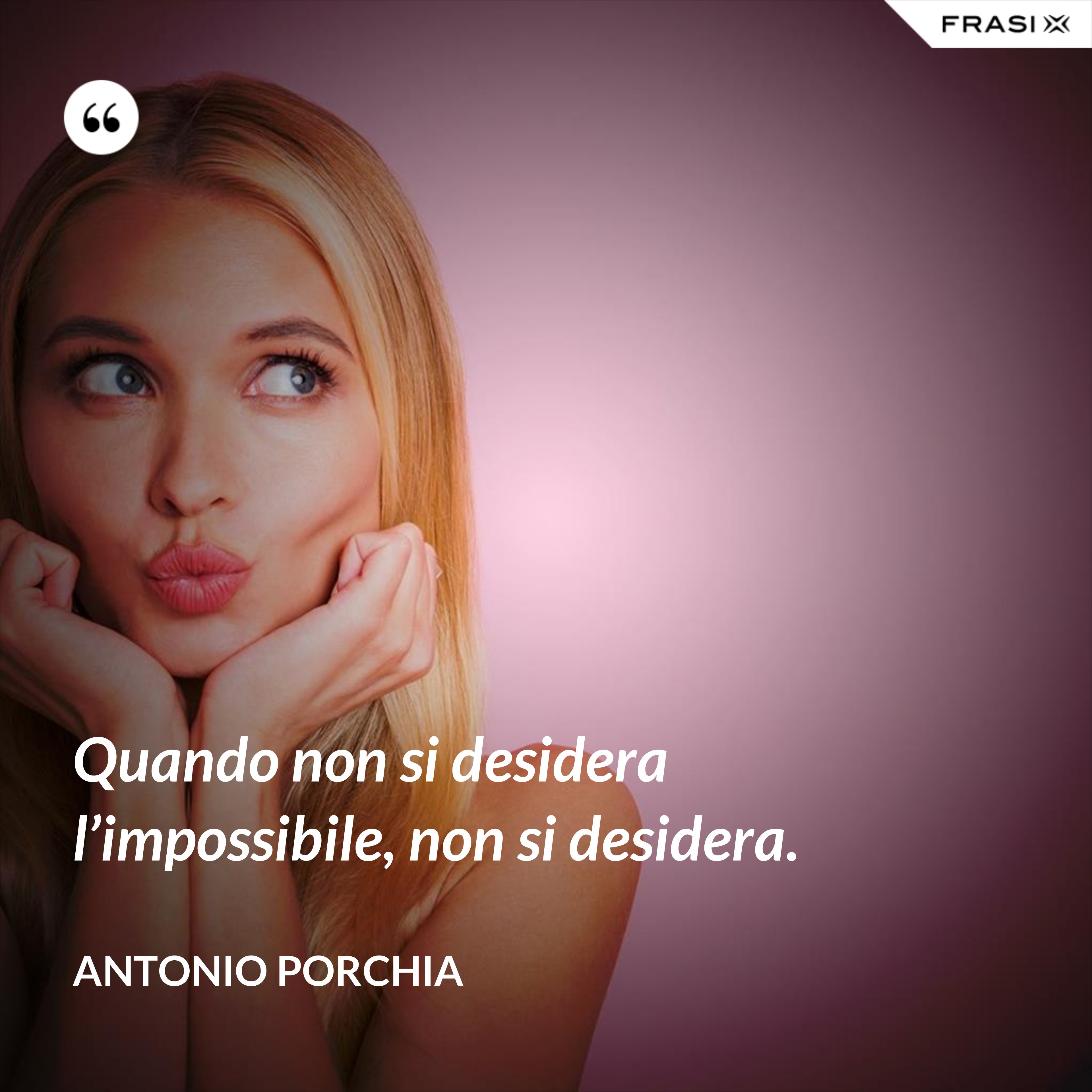 Quando non si desidera l’impossibile, non si desidera. - Antonio Porchia