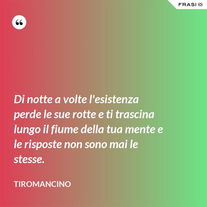 Di notte a volte l'esistenza perde le sue rotte e ti trascina lungo il fiume della tua mente e le risposte non sono mai le stesse. - Tiromancino