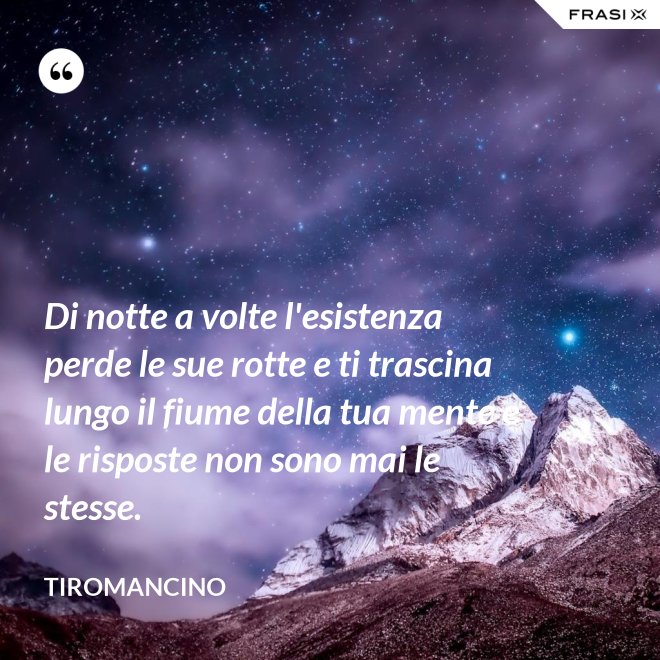 Di notte a volte l'esistenza perde le sue rotte e ti trascina lungo il fiume della tua mente e le risposte non sono mai le stesse. - Tiromancino