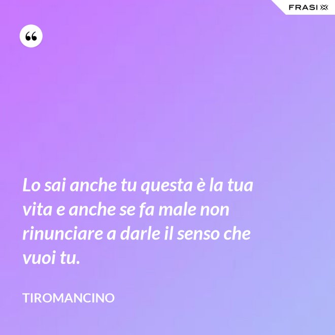 Lo sai anche tu questa è la tua vita e anche se fa male non rinunciare a darle il senso che vuoi tu. - Tiromancino