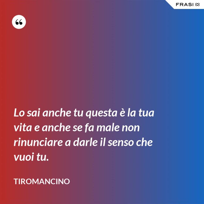 Lo sai anche tu questa è la tua vita e anche se fa male non rinunciare a darle il senso che vuoi tu. - Tiromancino