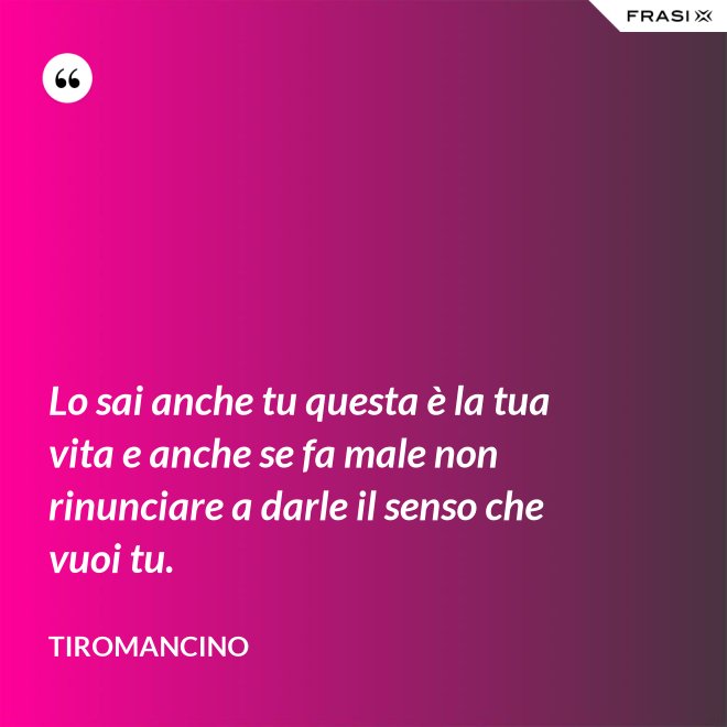 Lo sai anche tu questa è la tua vita e anche se fa male non rinunciare a darle il senso che vuoi tu. - Tiromancino