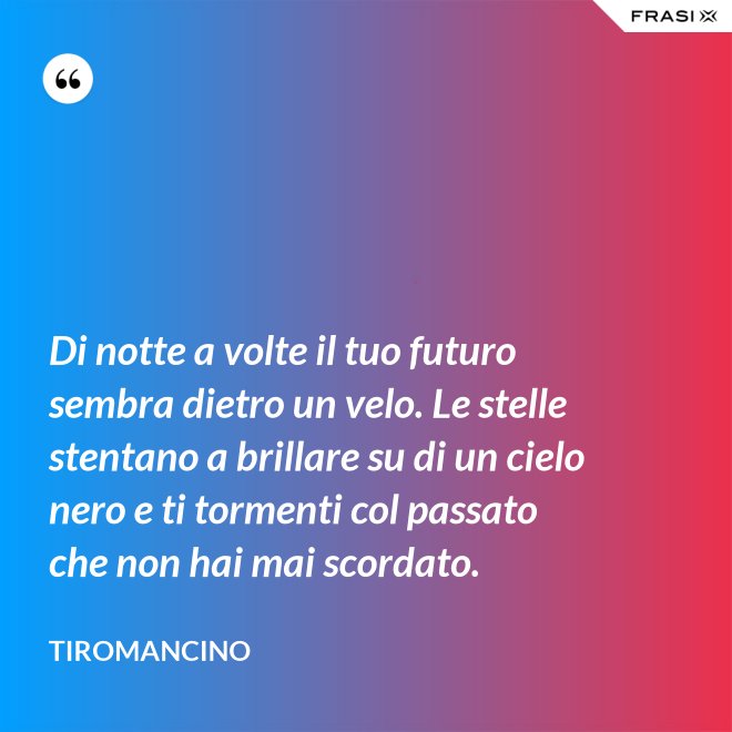 Di notte a volte il tuo futuro sembra dietro un velo. Le stelle stentano a brillare su di un cielo nero e ti tormenti col passato che non hai mai scordato. - Tiromancino