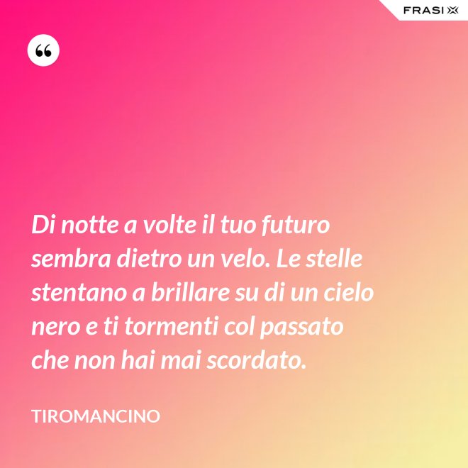Di notte a volte il tuo futuro sembra dietro un velo. Le stelle stentano a brillare su di un cielo nero e ti tormenti col passato che non hai mai scordato. - Tiromancino