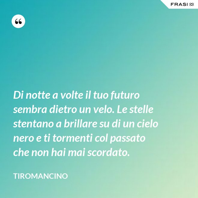 Di notte a volte il tuo futuro sembra dietro un velo. Le stelle stentano a brillare su di un cielo nero e ti tormenti col passato che non hai mai scordato. - Tiromancino