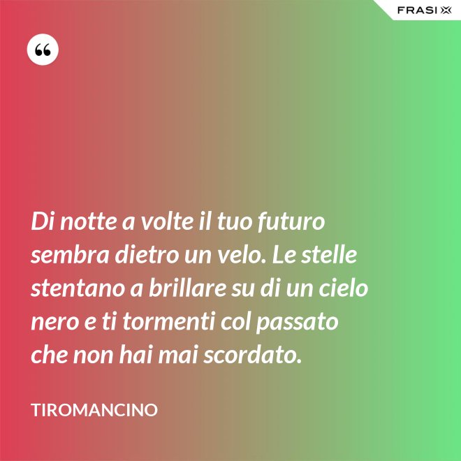 Di notte a volte il tuo futuro sembra dietro un velo. Le stelle stentano a brillare su di un cielo nero e ti tormenti col passato che non hai mai scordato. - Tiromancino