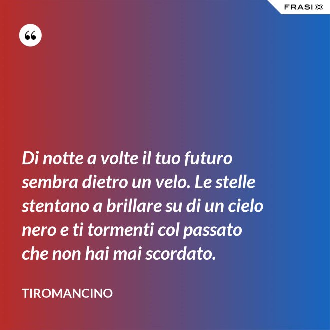 Di notte a volte il tuo futuro sembra dietro un velo. Le stelle stentano a brillare su di un cielo nero e ti tormenti col passato che non hai mai scordato. - Tiromancino