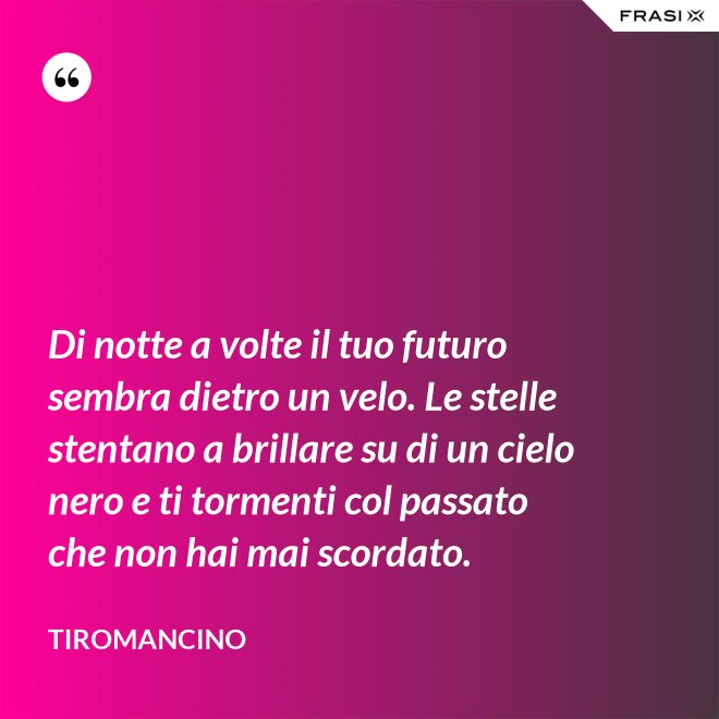 Di notte a volte il tuo futuro sembra dietro un velo. Le stelle stentano a brillare su di un cielo nero e ti tormenti col passato che non hai mai scordato. - Tiromancino