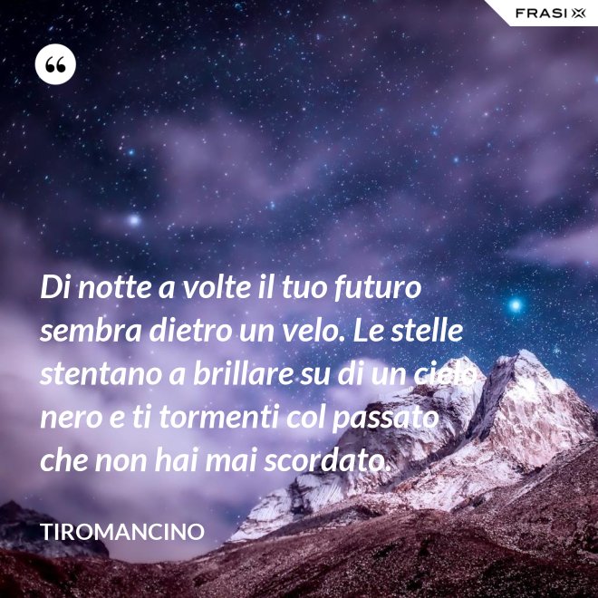Di notte a volte il tuo futuro sembra dietro un velo. Le stelle stentano a brillare su di un cielo nero e ti tormenti col passato che non hai mai scordato. - Tiromancino