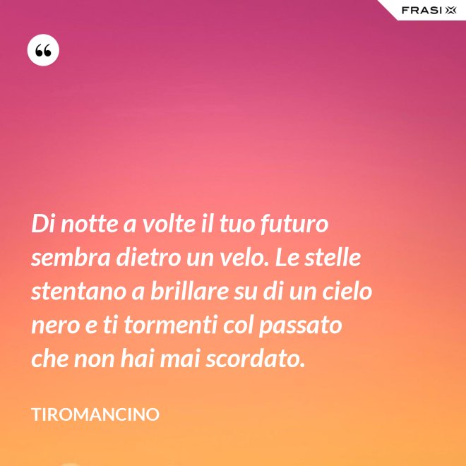 Di notte a volte il tuo futuro sembra dietro un velo. Le stelle stentano a brillare su di un cielo nero e ti tormenti col passato che non hai mai scordato. - Tiromancino