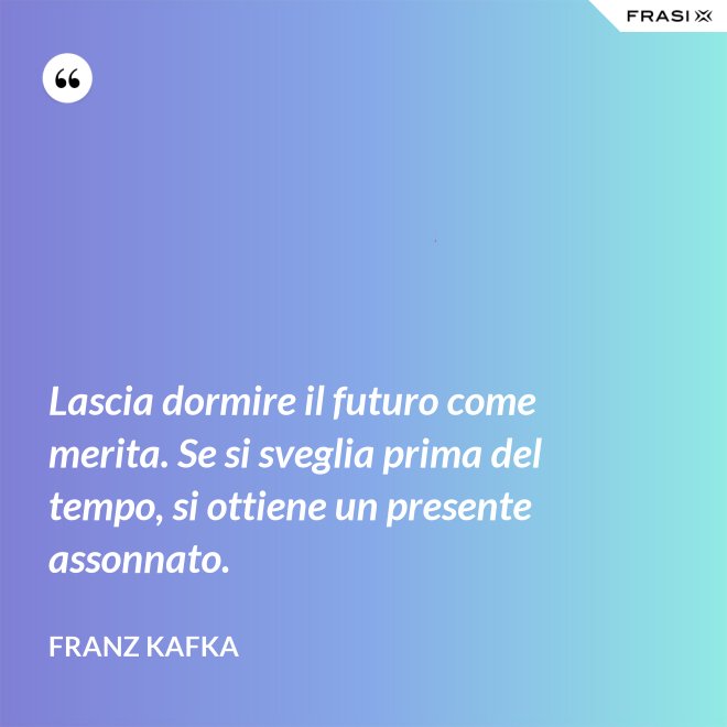 Lascia dormire il futuro come merita. Se si sveglia prima del tempo, si ottiene un presente assonnato. - Franz Kafka