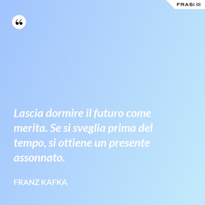 Lascia dormire il futuro come merita. Se si sveglia prima del tempo, si ottiene un presente assonnato. - Franz Kafka