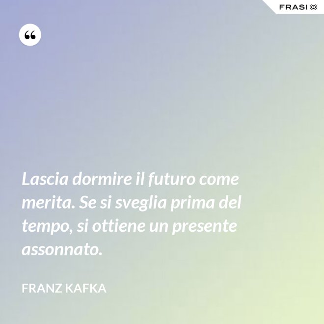 Lascia dormire il futuro come merita. Se si sveglia prima del tempo, si ottiene un presente assonnato. - Franz Kafka