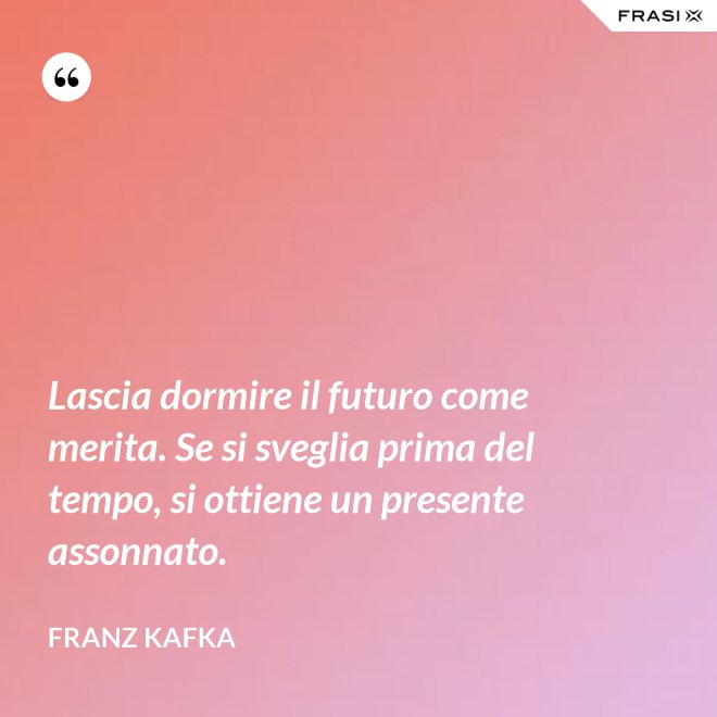 Lascia dormire il futuro come merita. Se si sveglia prima del tempo, si ottiene un presente assonnato. - Franz Kafka