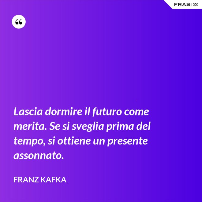 Lascia dormire il futuro come merita. Se si sveglia prima del tempo, si ottiene un presente assonnato. - Franz Kafka