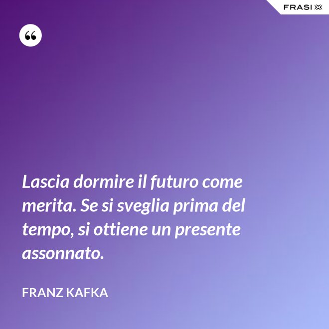 Lascia dormire il futuro come merita. Se si sveglia prima del tempo, si ottiene un presente assonnato. - Franz Kafka