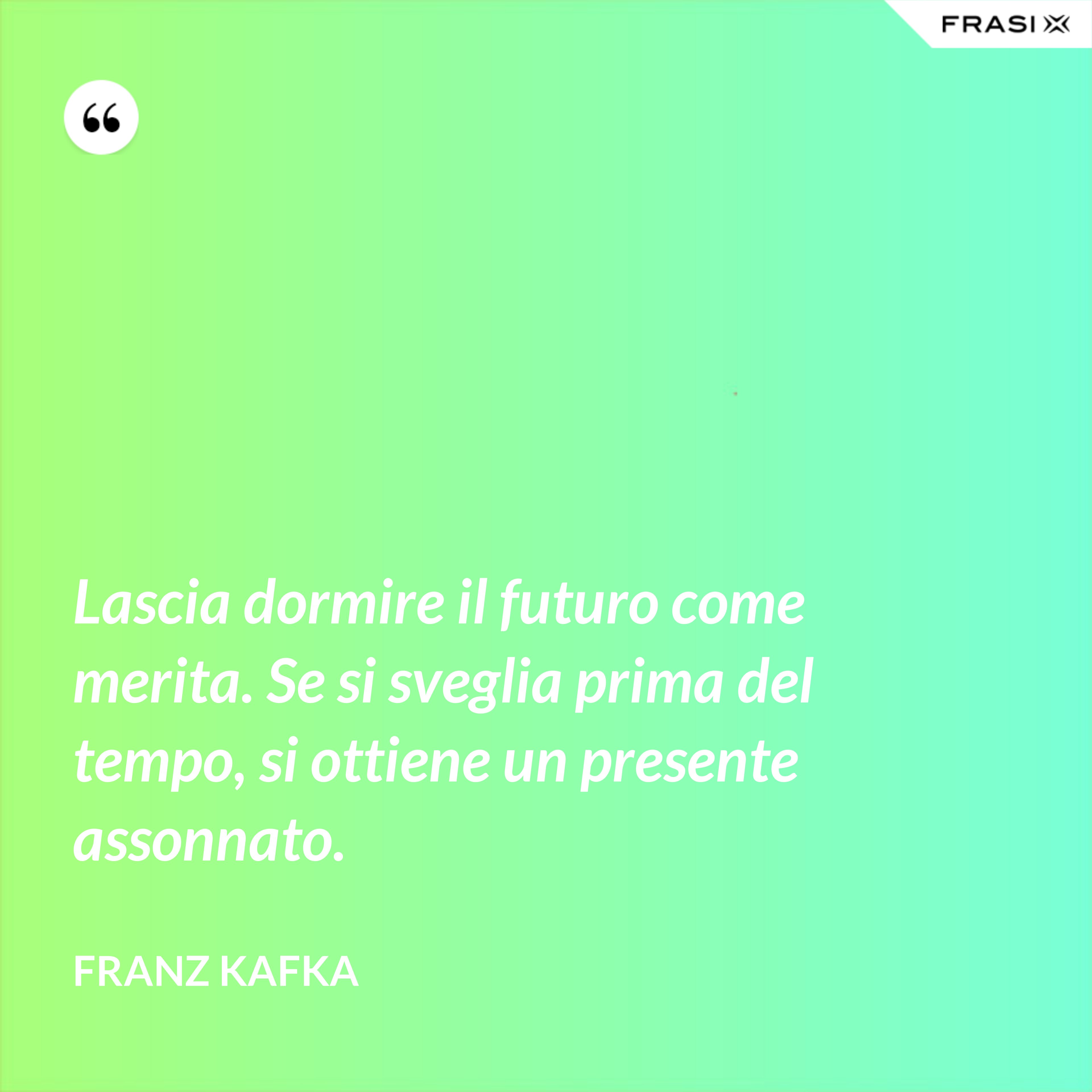 Lascia dormire il futuro come merita. Se si sveglia prima del tempo, si ottiene un presente assonnato. - Franz Kafka