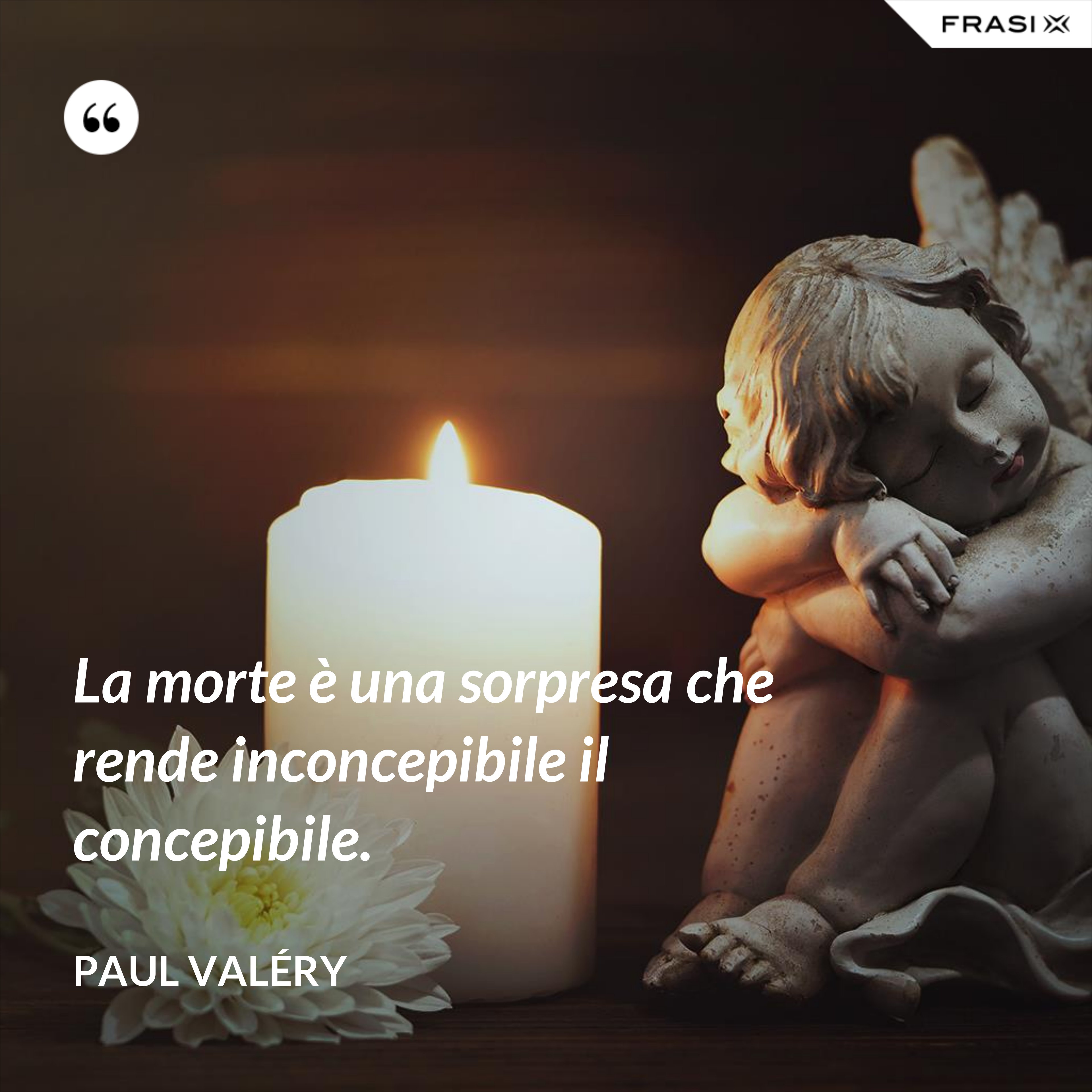 La morte è una sorpresa che rende inconcepibile il concepibile. - Paul Valéry