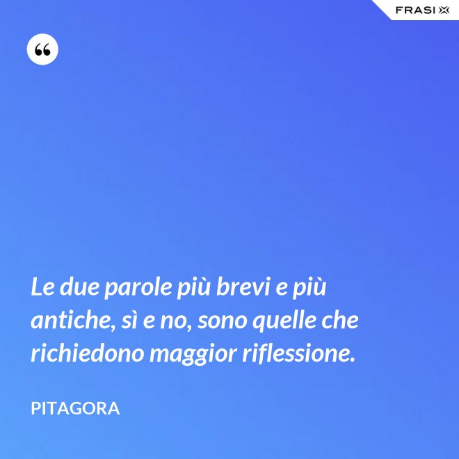 Le due parole più brevi e più antiche, sì e no, sono quelle che richiedono maggior riflessione. - Pitagora