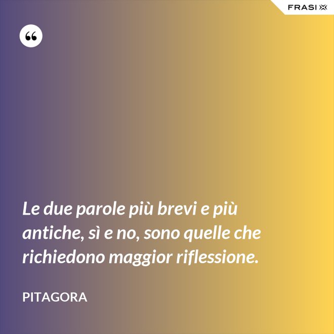 Le due parole più brevi e più antiche, sì e no, sono quelle che richiedono maggior riflessione. - Pitagora