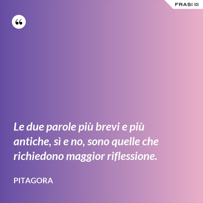Le due parole più brevi e più antiche, sì e no, sono quelle che richiedono maggior riflessione. - Pitagora