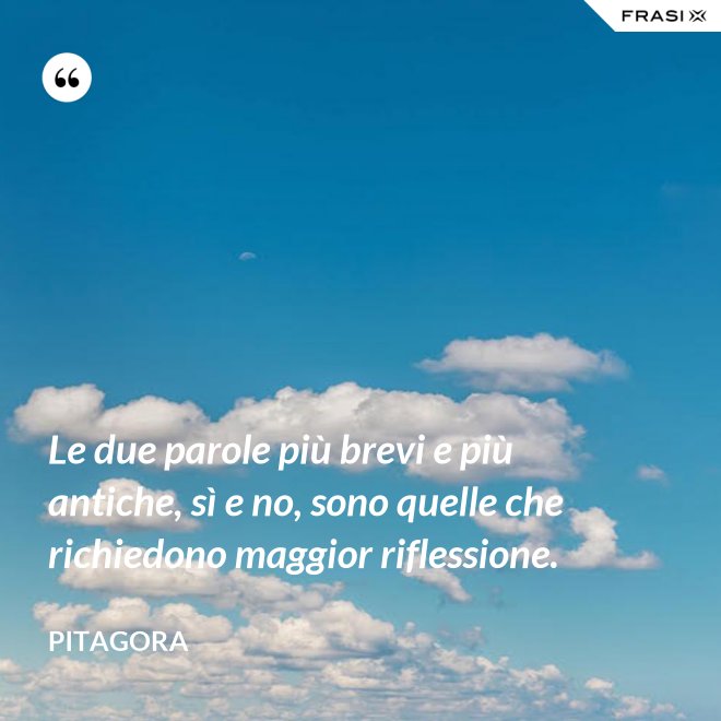 Le due parole più brevi e più antiche, sì e no, sono quelle che richiedono maggior riflessione. - Pitagora