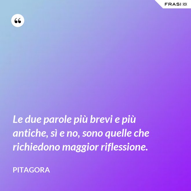 Le due parole più brevi e più antiche, sì e no, sono quelle che richiedono maggior riflessione. - Pitagora