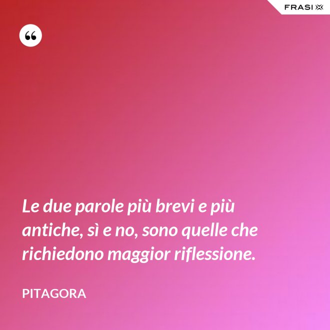 Le due parole più brevi e più antiche, sì e no, sono quelle che richiedono maggior riflessione. - Pitagora