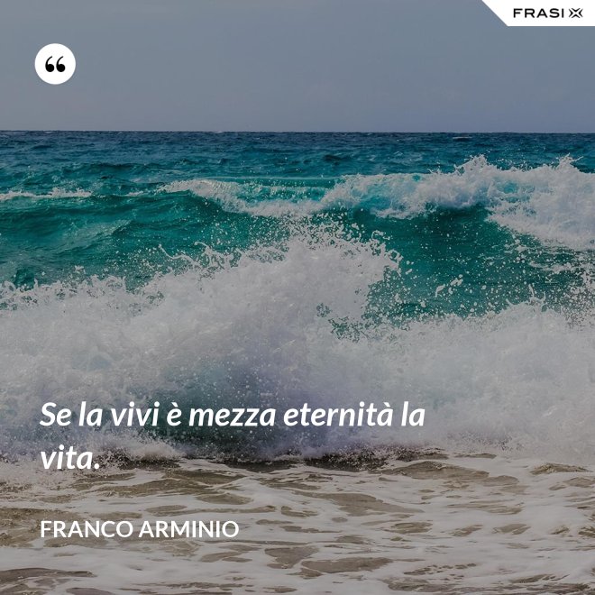 Se la vivi è mezza eternità la vita. - Franco Arminio