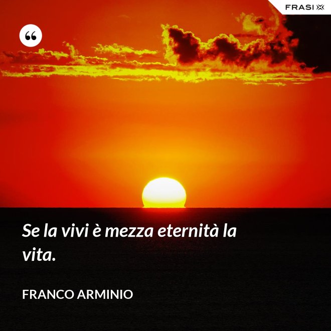 Se la vivi è mezza eternità la vita. - Franco Arminio