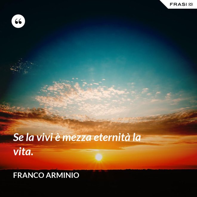 Se la vivi è mezza eternità la vita. - Franco Arminio