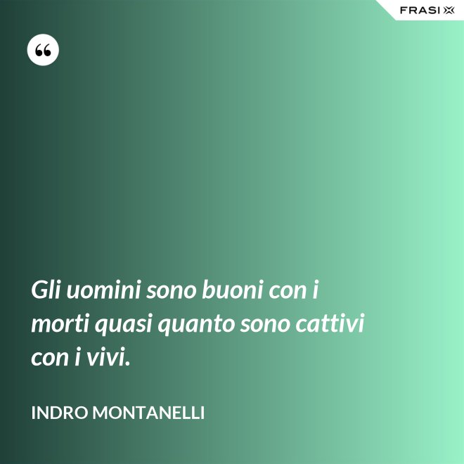 Gli uomini sono buoni con i morti quasi quanto sono cattivi con i vivi. - Indro Montanelli