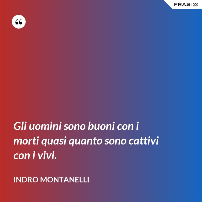 Gli uomini sono buoni con i morti quasi quanto sono cattivi con i vivi. - Indro Montanelli
