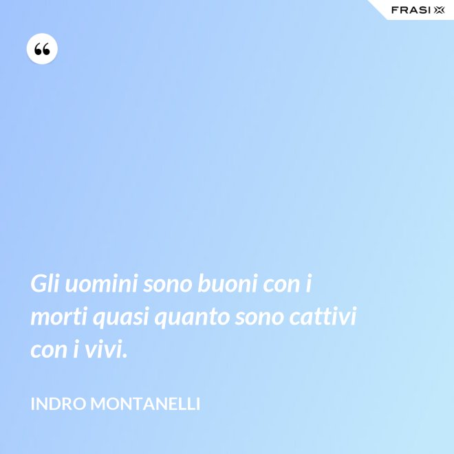Gli uomini sono buoni con i morti quasi quanto sono cattivi con i vivi. - Indro Montanelli